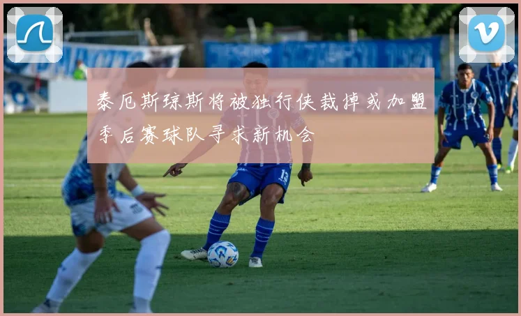 泰厄斯琼斯将被独行侠裁掉或加盟季后赛球队寻求新机会