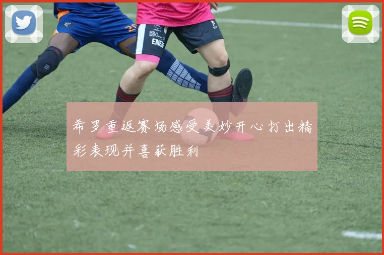 希罗重返赛场感受美妙开心打出精彩表现并喜获胜利