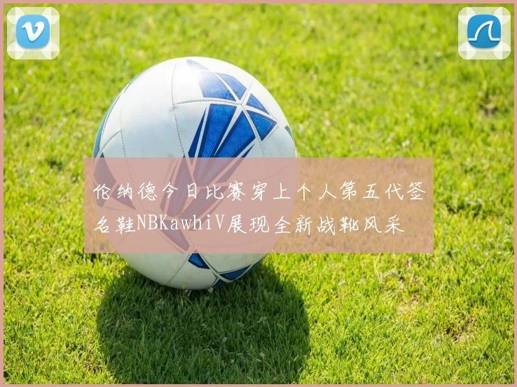 伦纳德今日比赛穿上个人第五代签名鞋NBKawhiV展现全新战靴风采