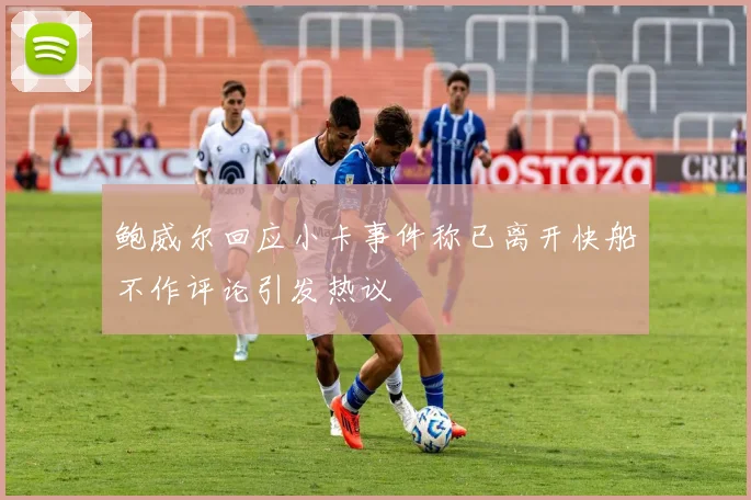 鲍威尔回应小卡事件称已离开快船不作评论引发热议