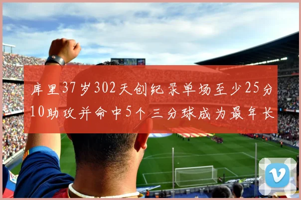 库里37岁302天创纪录单场至少25分10助攻并命中5个三分球成为最年长后卫