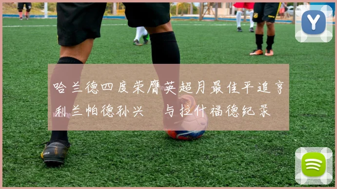 哈兰德四度荣膺英超月最佳平追亨利兰帕德孙兴慜与拉什福德纪录