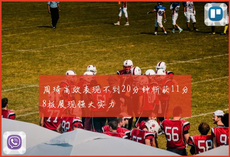 周琦高效表现不到20分钟斩获11分8板展现强大实力