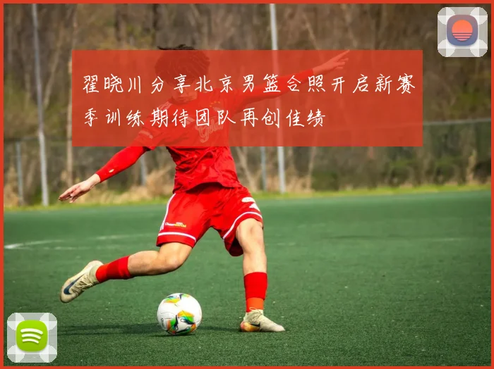 翟晓川分享北京男篮合照开启新赛季训练期待团队再创佳绩