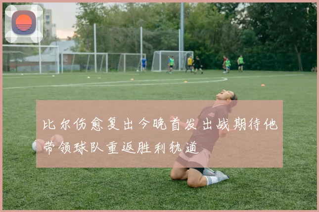 比尔伤愈复出今晚首发出战期待他带领球队重返胜利轨道