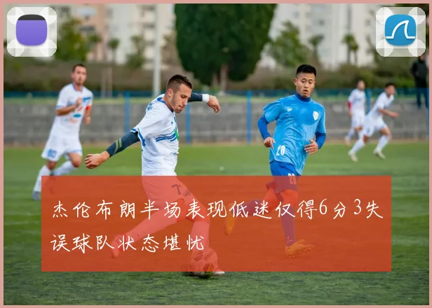 杰伦布朗半场表现低迷仅得6分3失误球队状态堪忧