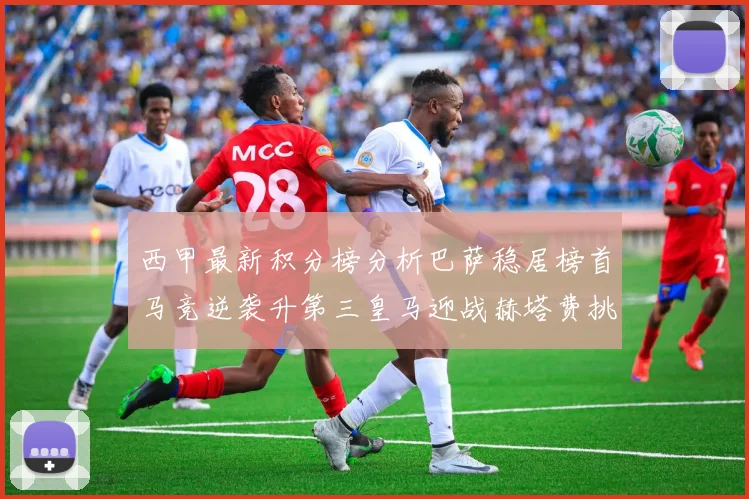 西甲最新积分榜分析巴萨稳居榜首马竞逆袭升第三皇马迎战赫塔费挑战