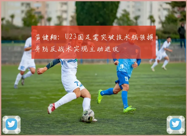 黄健翔：U23国足需突破技术瓶颈摒弃防反战术实现主动进攻