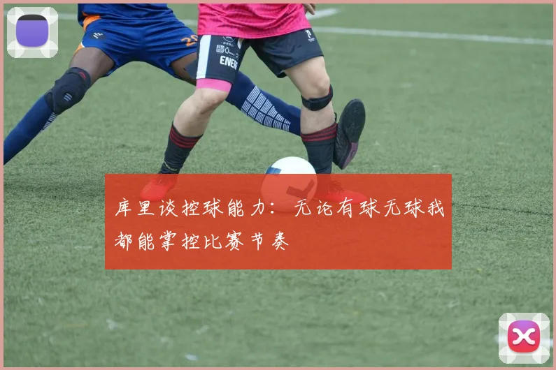 库里谈控球能力：无论有球无球我都能掌控比赛节奏