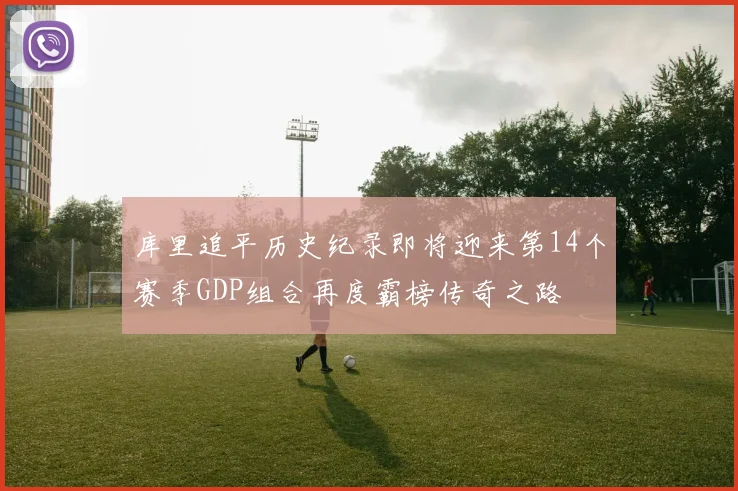 库里追平历史纪录即将迎来第14个赛季GDP组合再度霸榜传奇之路