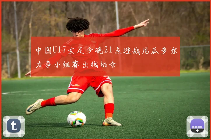 中国U17女足今晚21点迎战厄瓜多尔力争小组赛出线机会