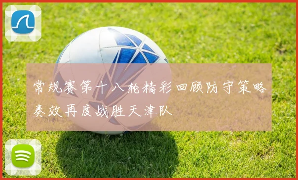 常规赛第十八轮精彩回顾防守策略奏效再度战胜天津队