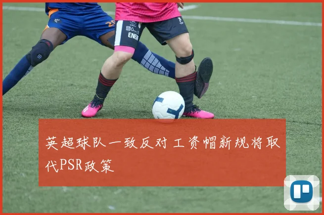 英超球队一致反对工资帽新规将取代PSR政策