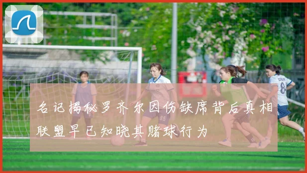 名记揭秘罗齐尔因伤缺席背后真相联盟早已知晓其赌球行为
