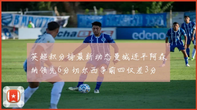 英超积分榜最新动态曼城连平阿森纳领先6分切尔西争前四仅差3分