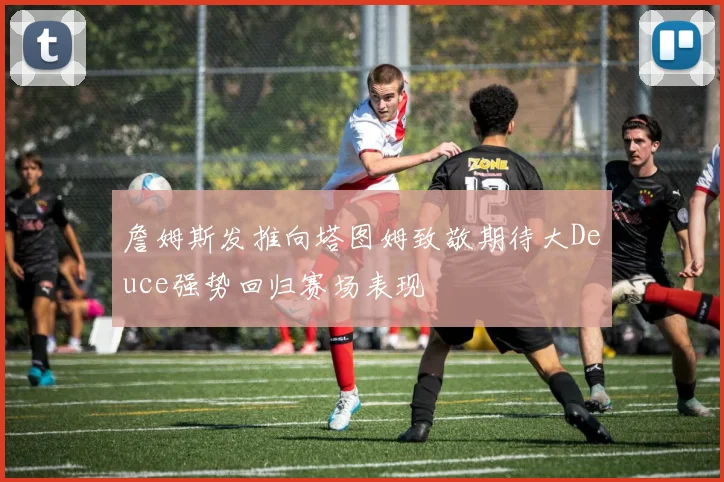 詹姆斯发推向塔图姆致敬期待大Deuce强势回归赛场表现
