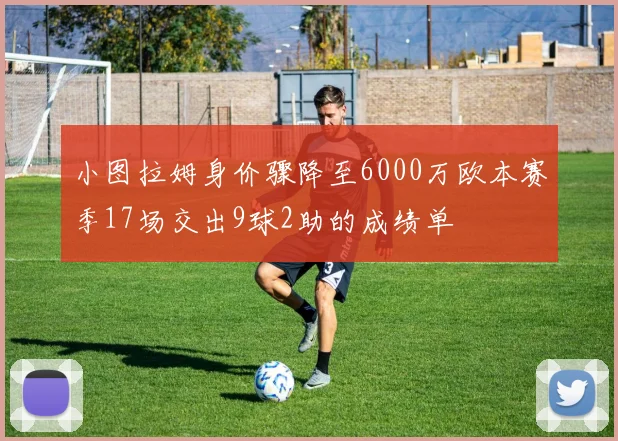 小图拉姆身价骤降至6000万欧本赛季17场交出9球2助的成绩单