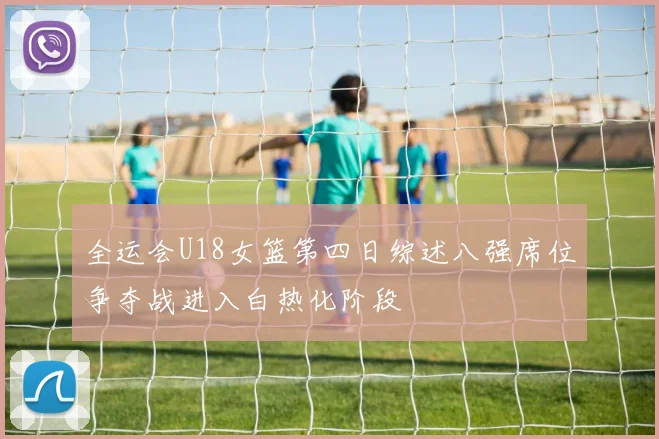 全运会U18女篮第四日综述八强席位争夺战进入白热化阶段