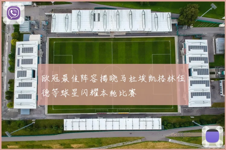 欧冠最佳阵容揭晓马杜埃凯格林伍德等球星闪耀本轮比赛