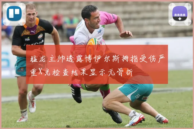 猛龙主帅透露博伊尔斯拇指受伤严重X光检查结果显示无骨折
