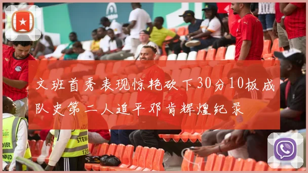 文班首秀表现惊艳砍下30分10板成队史第二人追平邓肯辉煌纪录