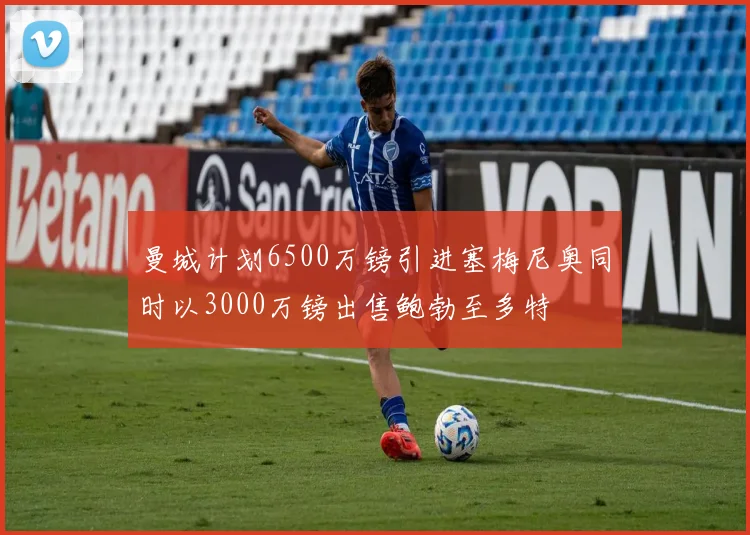 曼城计划6500万镑引进塞梅尼奥同时以3000万镑出售鲍勃至多特