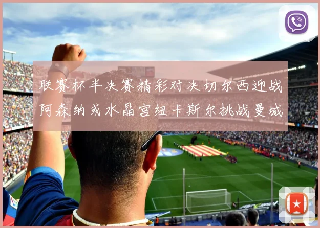 联赛杯半决赛精彩对决切尔西迎战阿森纳或水晶宫纽卡斯尔挑战曼城