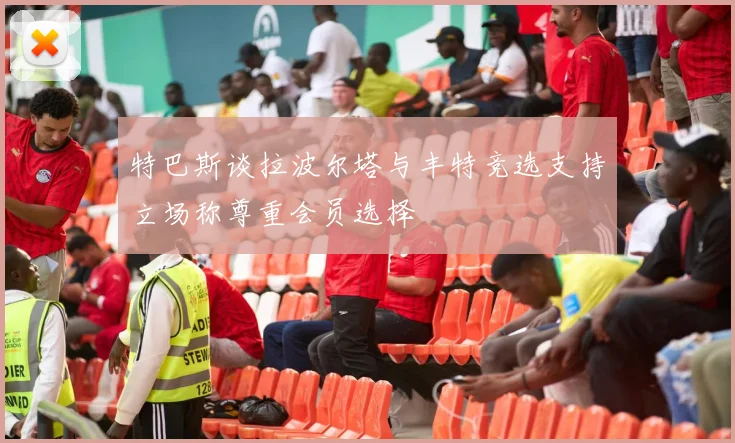 特巴斯谈拉波尔塔与丰特竞选支持立场称尊重会员选择