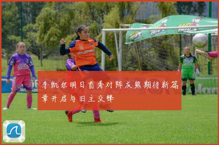 李凯尔明日首秀对阵灰熊期待新篇章开启与旧主交锋