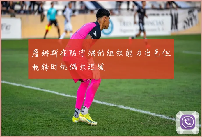 詹姆斯在防守端的组织能力出色但轮转时机偶尔迟缓