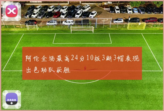 阿伦全场最高24分10板3断3帽表现出色助队获胜