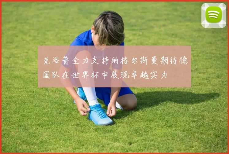 克洛普全力支持纳格尔斯曼期待德国队在世界杯中展现卓越实力