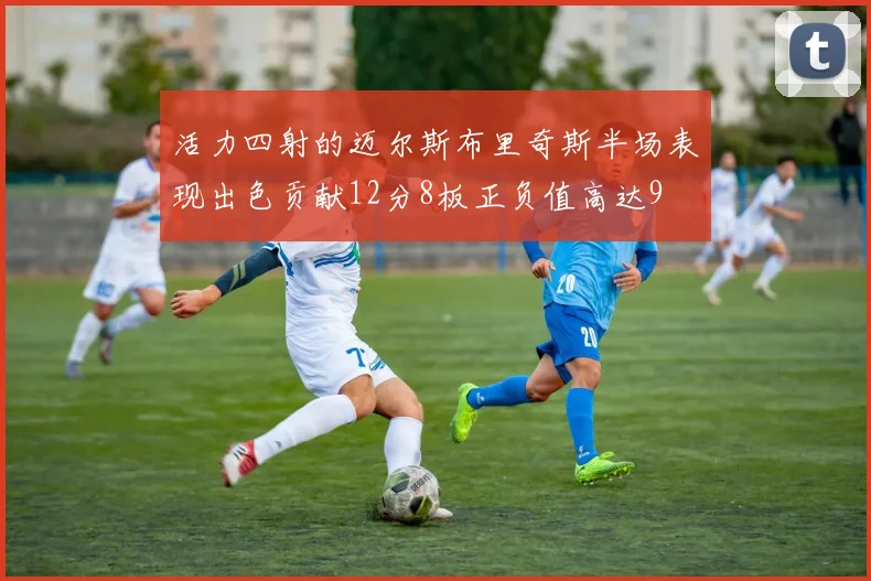 活力四射的迈尔斯布里奇斯半场表现出色贡献12分8板正负值高达9