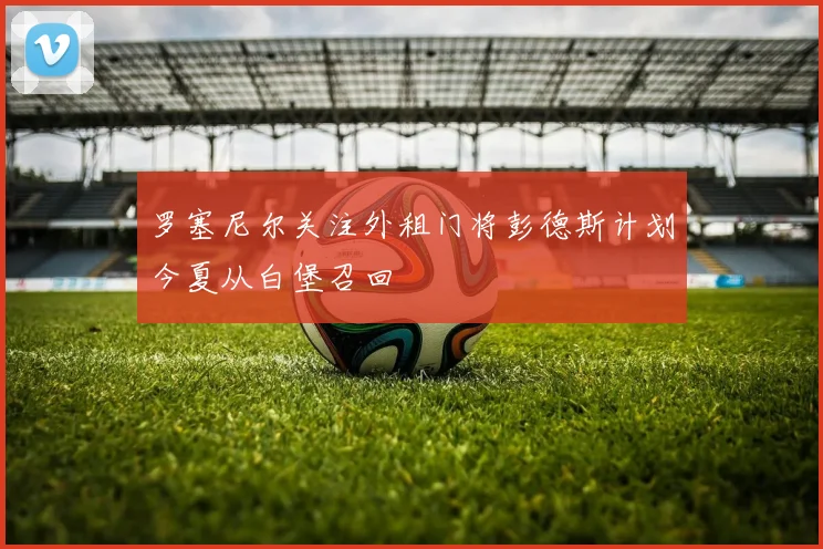 罗塞尼尔关注外租门将彭德斯计划今夏从白堡召回