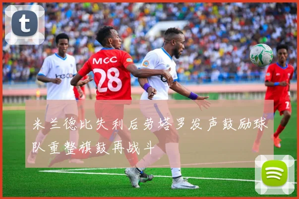 米兰德比失利后劳塔罗发声鼓励球队重整旗鼓再战斗