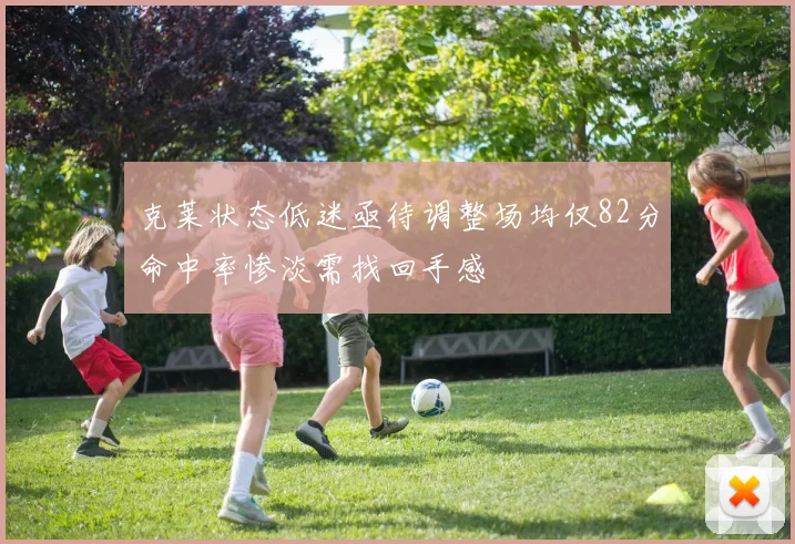 克莱状态低迷亟待调整场均仅82分命中率惨淡需找回手感