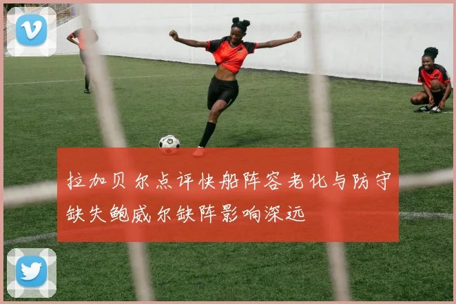 拉加贝尔点评快船阵容老化与防守缺失鲍威尔缺阵影响深远