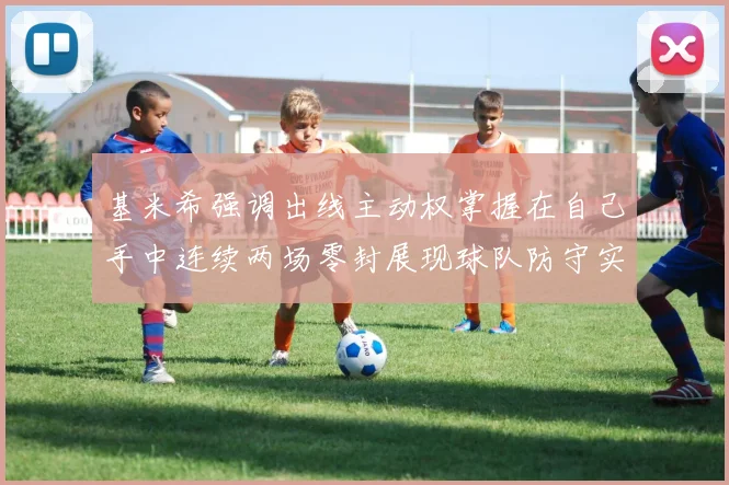 基米希强调出线主动权掌握在自己手中连续两场零封展现球队防守实力