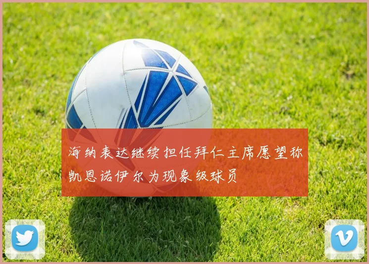 海纳表达继续担任拜仁主席愿望称凯恩诺伊尔为现象级球员