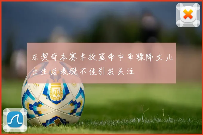东契奇本赛季投篮命中率骤降女儿出生后表现不佳引发关注