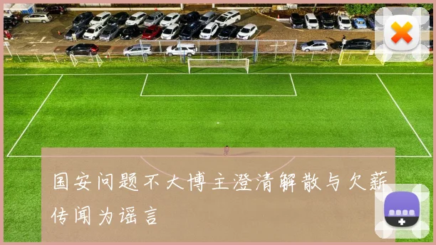 国安问题不大博主澄清解散与欠薪传闻为谣言