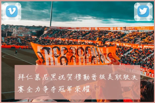 拜仁慕尼黑祝贺穆勒晋级美职联决赛全力争夺冠军荣耀