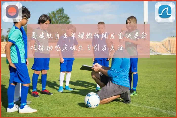 易建联自去年嫖娼传闻后首次更新社媒动态庆祝生日引发关注