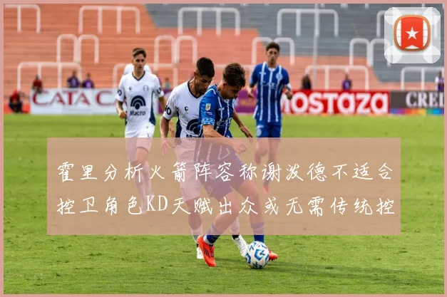 霍里分析火箭阵容称谢泼德不适合控卫角色KD天赋出众或无需传统控卫