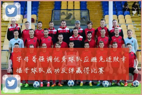 字母哥强调优秀球队应避免连败幸福于球队成功反弹赢得比赛