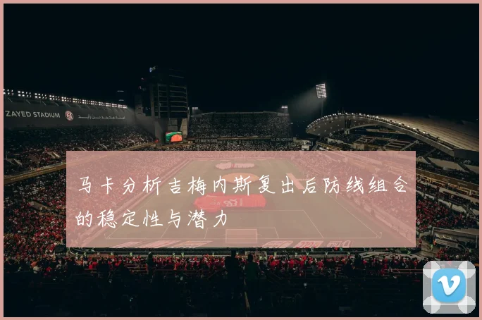 马卡分析吉梅内斯复出后防线组合的稳定性与潜力