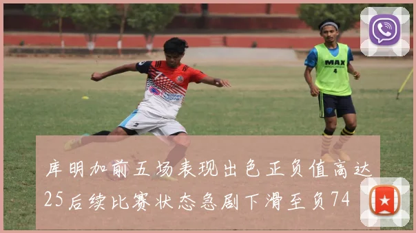 库明加前五场表现出色正负值高达25后续比赛状态急剧下滑至负74