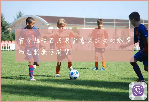 曾令旭谈百万奖金意义认为对球星而言刺激性有限