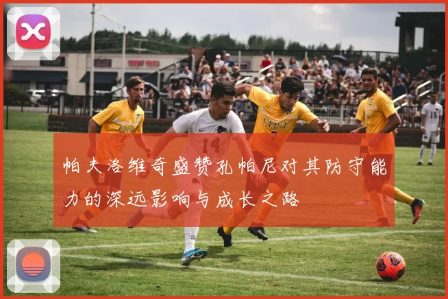 帕夫洛维奇盛赞孔帕尼对其防守能力的深远影响与成长之路