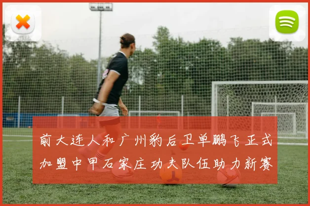 前大连人和广州豹后卫单鹏飞正式加盟中甲石家庄功夫队伍助力新赛季